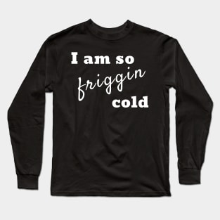 I am so friggin cold Long Sleeve T-Shirt